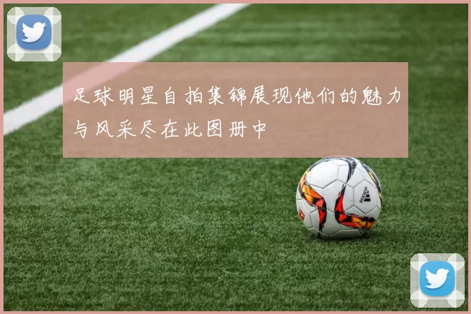 足球明星自拍集锦展现他们的魅力与风采尽在此图册中