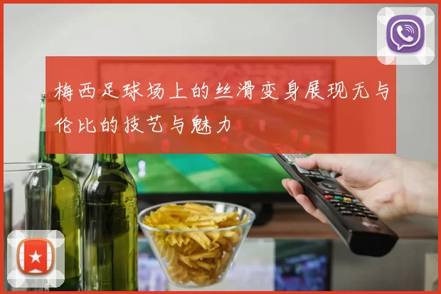 梅西足球场上的丝滑变身展现无与伦比的技艺与魅力