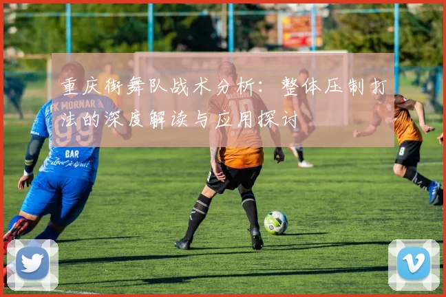 重庆街舞队战术分析：整体压制打法的深度解读与应用探讨