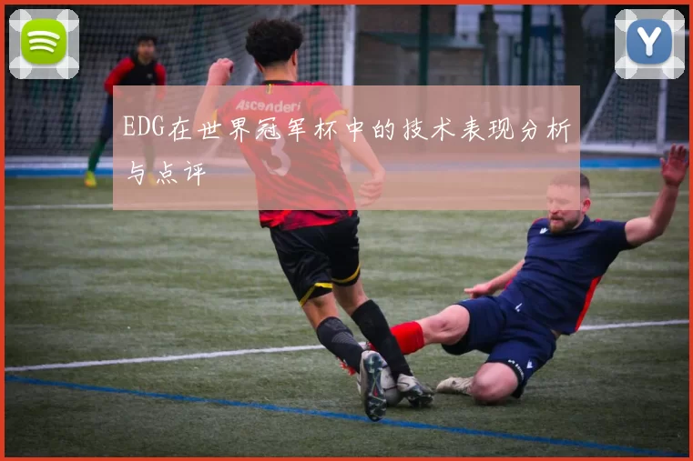 EDG在世界冠军杯中的技术表现分析与点评
