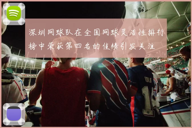 深圳网球队在全国网球灵活性排行榜中荣获第四名的佳绩引发关注
