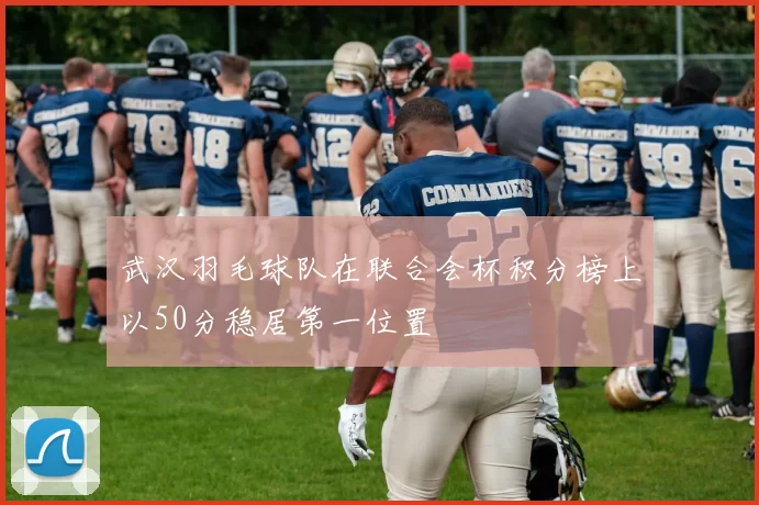 武汉羽毛球队在联合会杯积分榜上以50分稳居第一位置