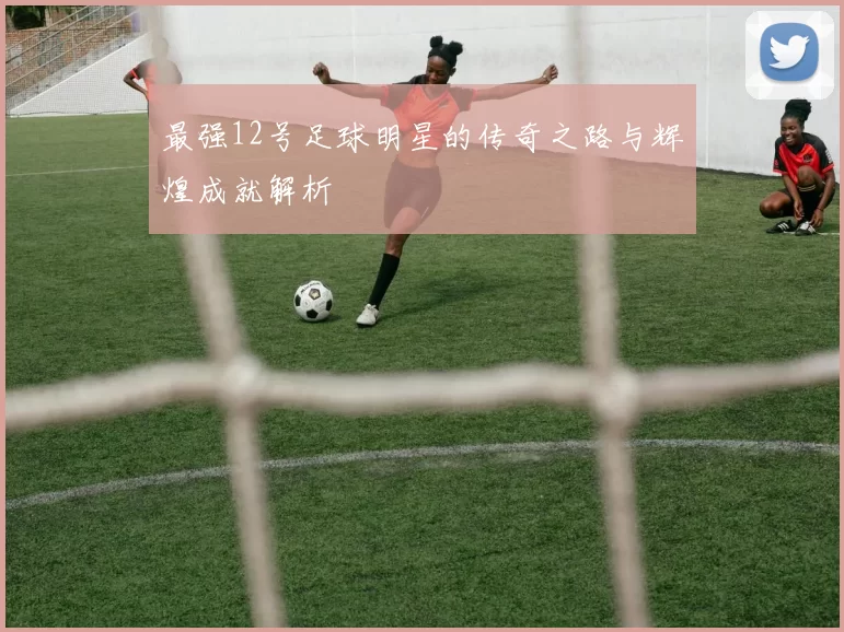 最强12号足球明星的传奇之路与辉煌成就解析
