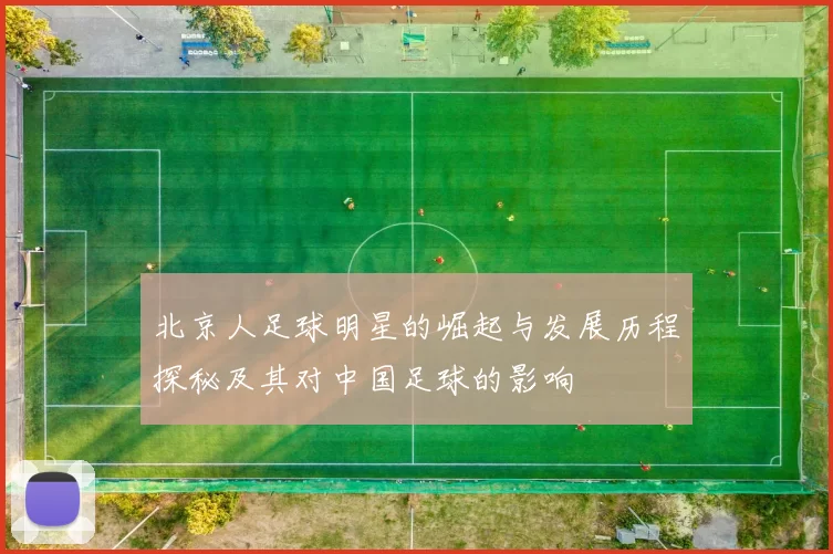 北京人足球明星的崛起与发展历程探秘及其对中国足球的影响