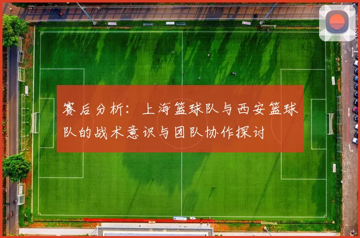 赛后分析：上海篮球队与西安篮球队的战术意识与团队协作探讨