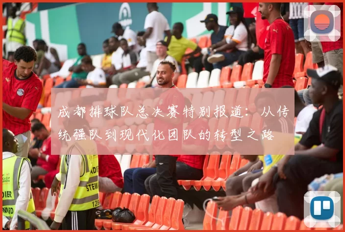 成都排球队总决赛特别报道：从传统强队到现代化团队的转型之路