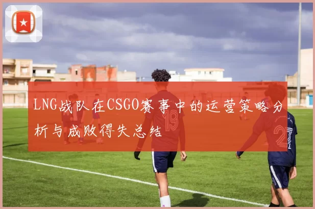 LNG战队在CSGO赛事中的运营策略分析与成败得失总结