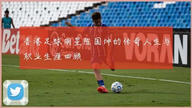 香港足球明星陈国坤的传奇人生与职业生涯回顾