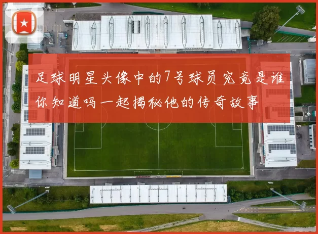 足球明星头像中的7号球员究竟是谁你知道吗一起揭秘他的传奇故事