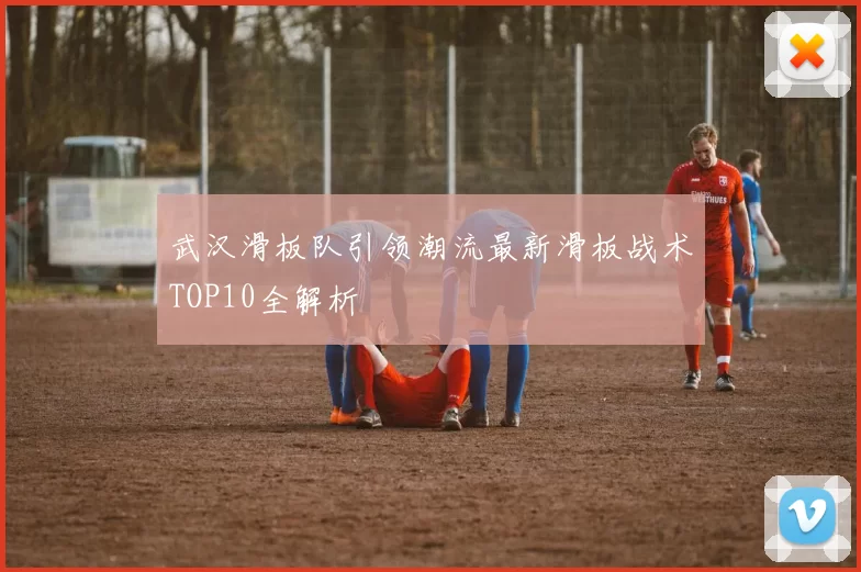 武汉滑板队引领潮流最新滑板战术TOP10全解析