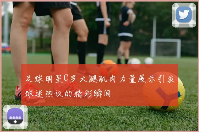 足球明星C罗大腿肌肉力量展示引发球迷热议的精彩瞬间