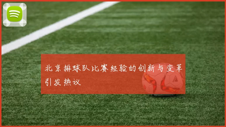 北京排球队比赛经验的创新与变革引发热议