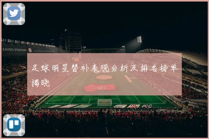 足球明星替补表现分析及排名榜单揭晓
