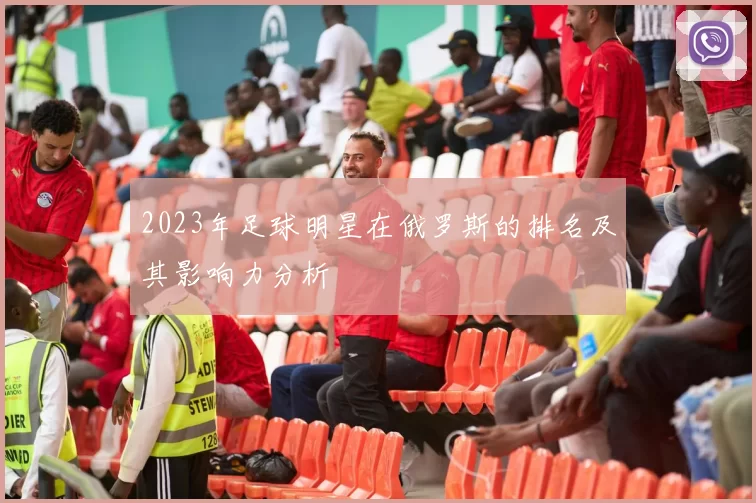 2023年足球明星在俄罗斯的排名及其影响力分析