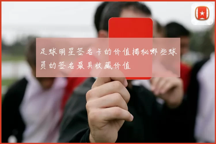 足球明星签名卡的价值揭秘哪些球员的签名最具收藏价值