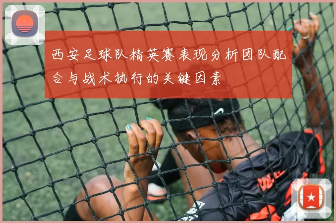 西安足球队精英赛表现分析团队配合与战术执行的关键因素