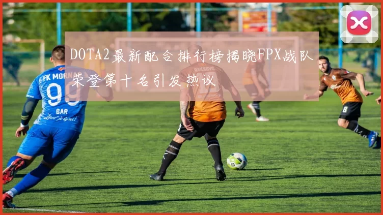 DOTA2最新配合排行榜揭晓FPX战队荣登第十名引发热议