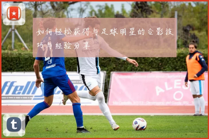如何轻松获得与足球明星的合影技巧与经验分享