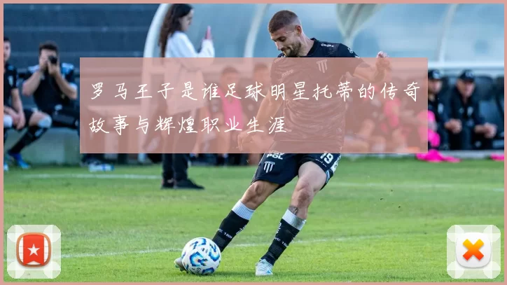 罗马王子是谁足球明星托蒂的传奇故事与辉煌职业生涯