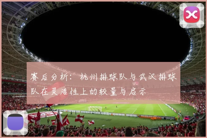 赛后分析：杭州排球队与武汉排球队在灵活性上的较量与启示