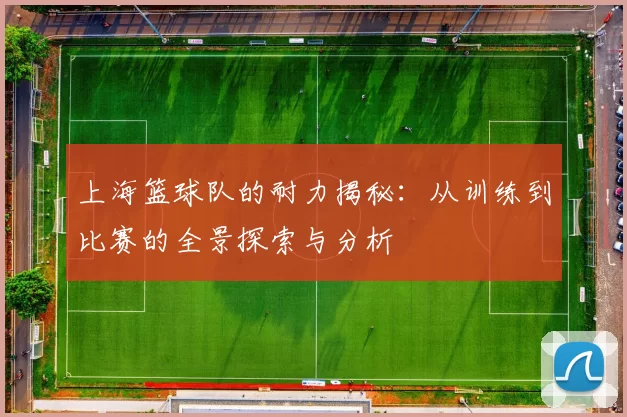上海篮球队的耐力揭秘：从训练到比赛的全景探索与分析
