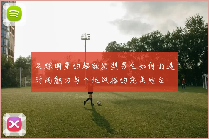 足球明星的超酷发型男生如何打造时尚魅力与个性风格的完美结合