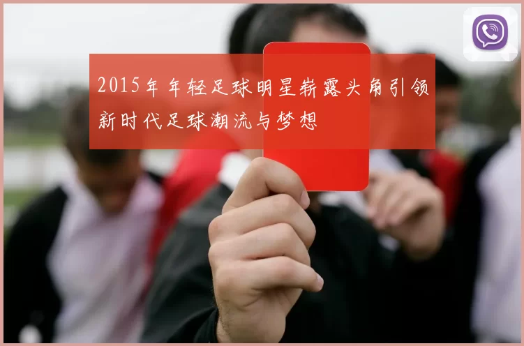 2015年年轻足球明星崭露头角引领新时代足球潮流与梦想