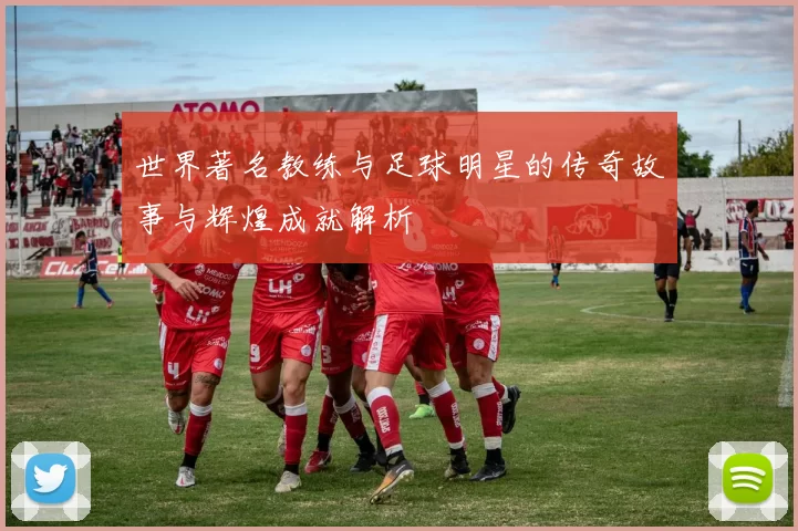 世界著名教练与足球明星的传奇故事与辉煌成就解析