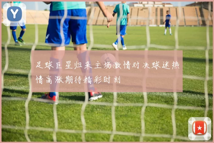 足球巨星归来主场激情对决球迷热情高涨期待精彩时刻