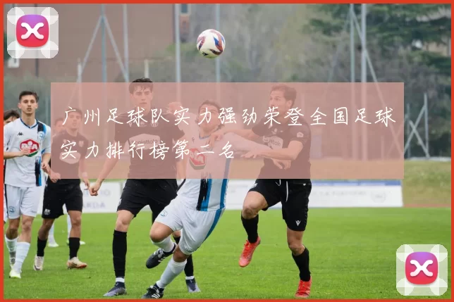 广州足球队实力强劲荣登全国足球实力排行榜第二名