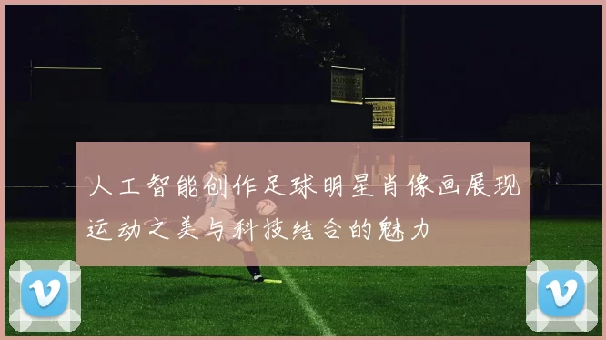 人工智能创作足球明星肖像画展现运动之美与科技结合的魅力