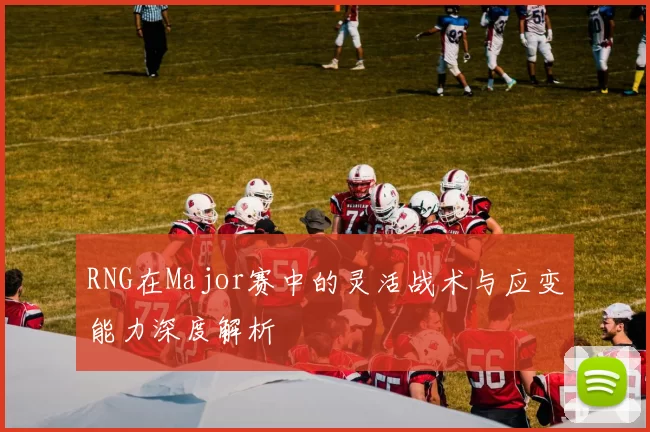 RNG在Major赛中的灵活战术与应变能力深度解析